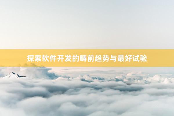 探索软件开发的畴前趋势与最好试验