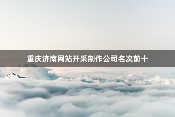 重庆济南网站开采制作公司名次前十