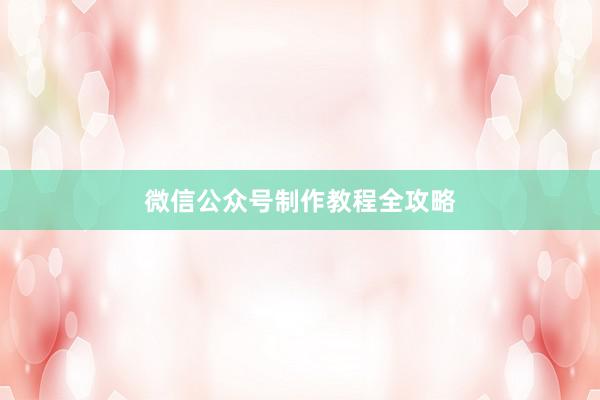 微信公众号制作教程全攻略