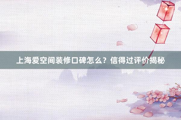 上海爱空间装修口碑怎么？信得过评价揭秘