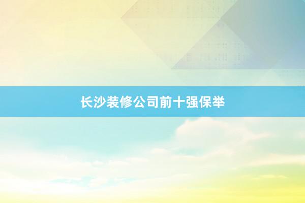 长沙装修公司前十强保举