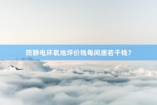 防静电环氧地坪价钱每闲居若干钱？