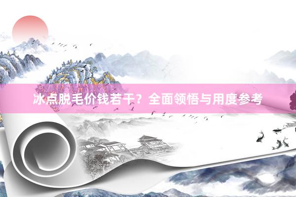 冰点脱毛价钱若干？全面领悟与用度参考