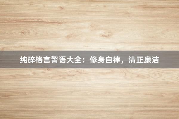 纯碎格言警语大全：修身自律，清正廉洁
