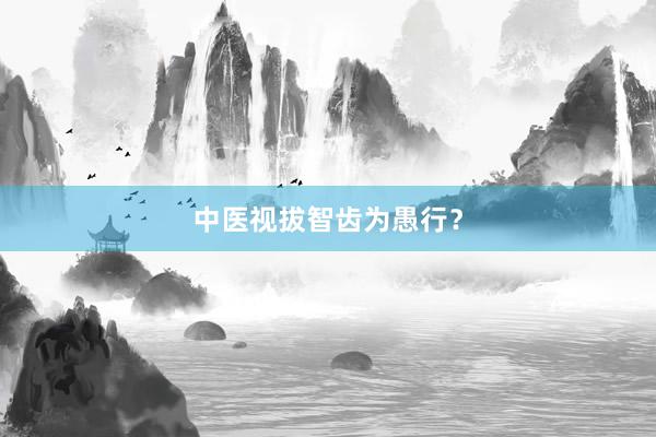 中医视拔智齿为愚行？