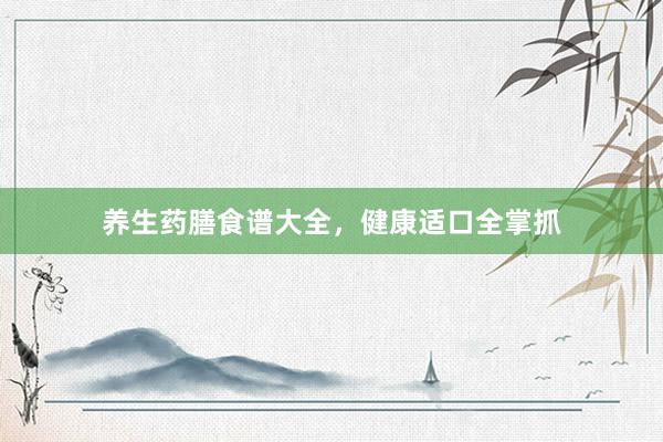 养生药膳食谱大全，健康适口全掌抓