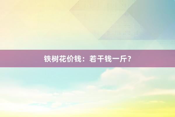 铁树花价钱：若干钱一斤？