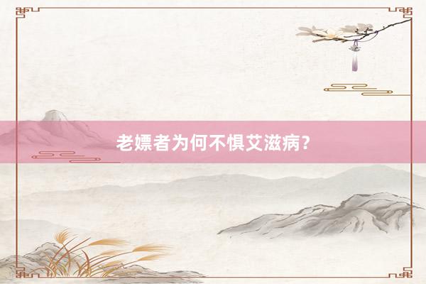 老嫖者为何不惧艾滋病？