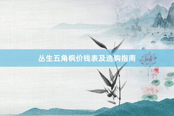 丛生五角枫价钱表及选购指南
