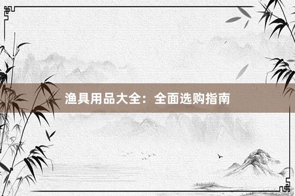 渔具用品大全：全面选购指南