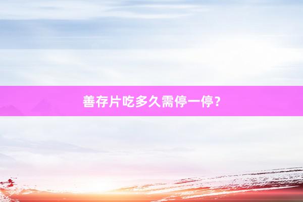 善存片吃多久需停一停？