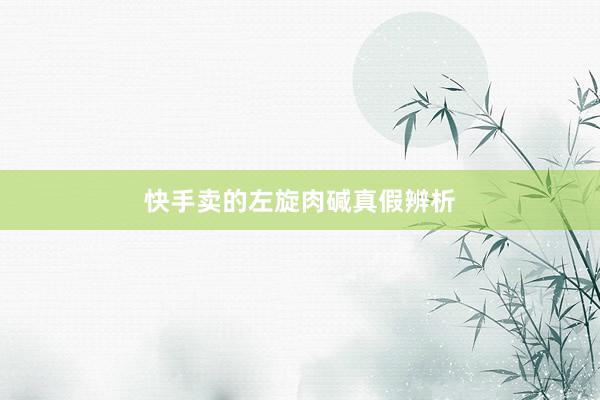 快手卖的左旋肉碱真假辨析