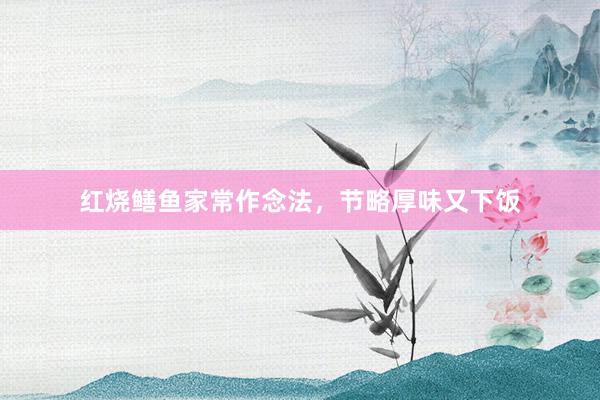 红烧鳝鱼家常作念法,节略厚味又下饭