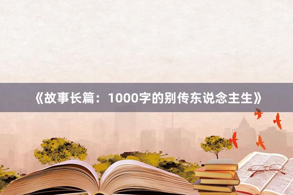 《故事长篇：1000字的别传东说念主生》